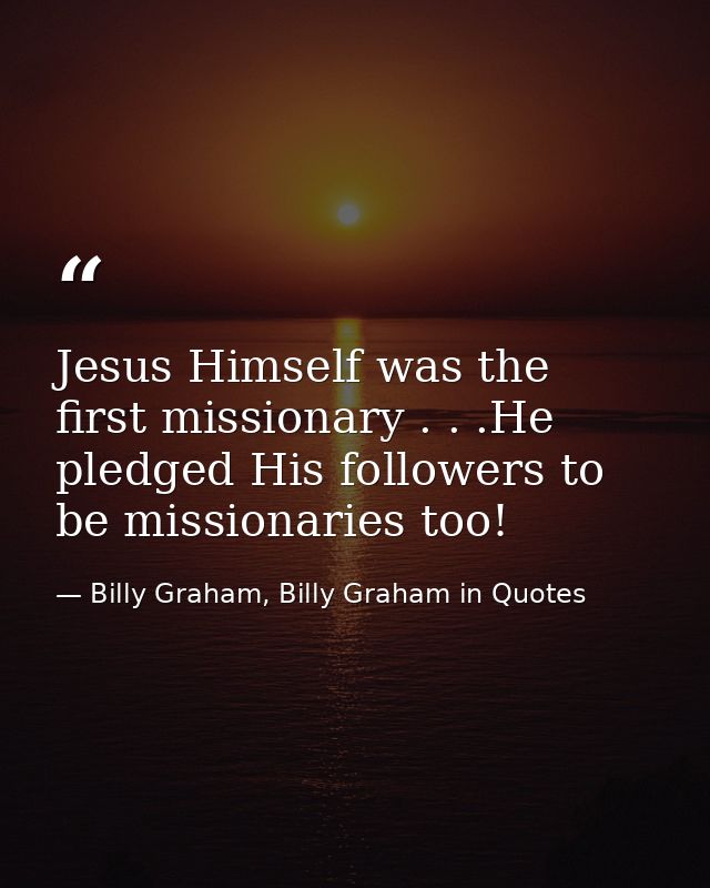 Jesus Himself was the first missionary . . .He pledged His followers to be missionaries too! — Billy Graham, Billy Graham in Quotes