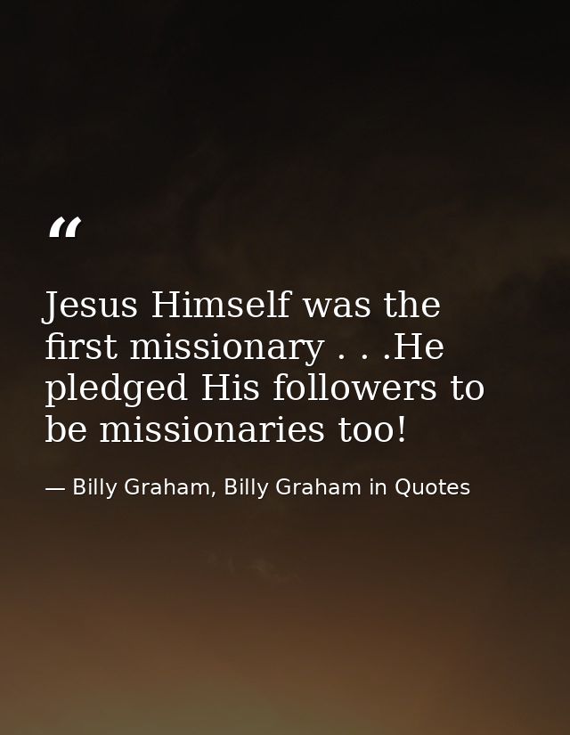 Jesus Himself was the first missionary . . .He pledged His followers to be missionaries too! — Billy Graham, Billy Graham in Quotes
