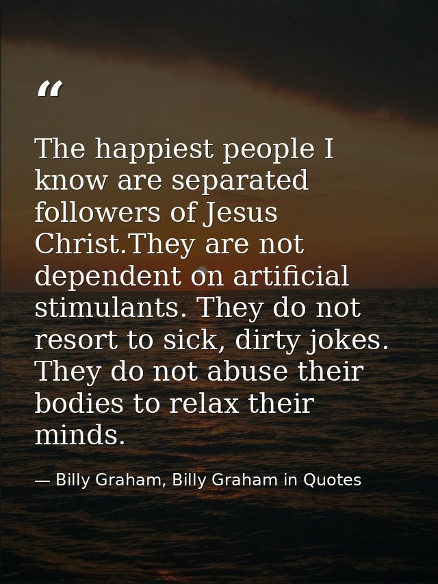 The happiest people I know are separated followers of Jesus Christ.They are not dependent on artificial stimulants. They — Billy Graham, Billy Graham in Quotes