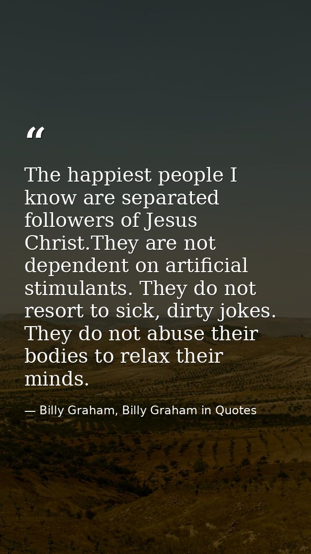 The happiest people I know are separated followers of Jesus Christ.They are not dependent on artificial stimulants. They — Billy Graham, Billy Graham in Quotes