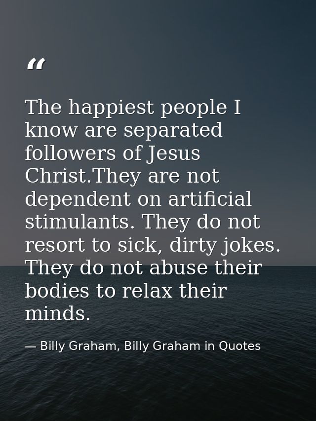 The happiest people I know are separated followers of Jesus Christ.They are not dependent on artificial stimulants. They — Billy Graham, Billy Graham in Quotes