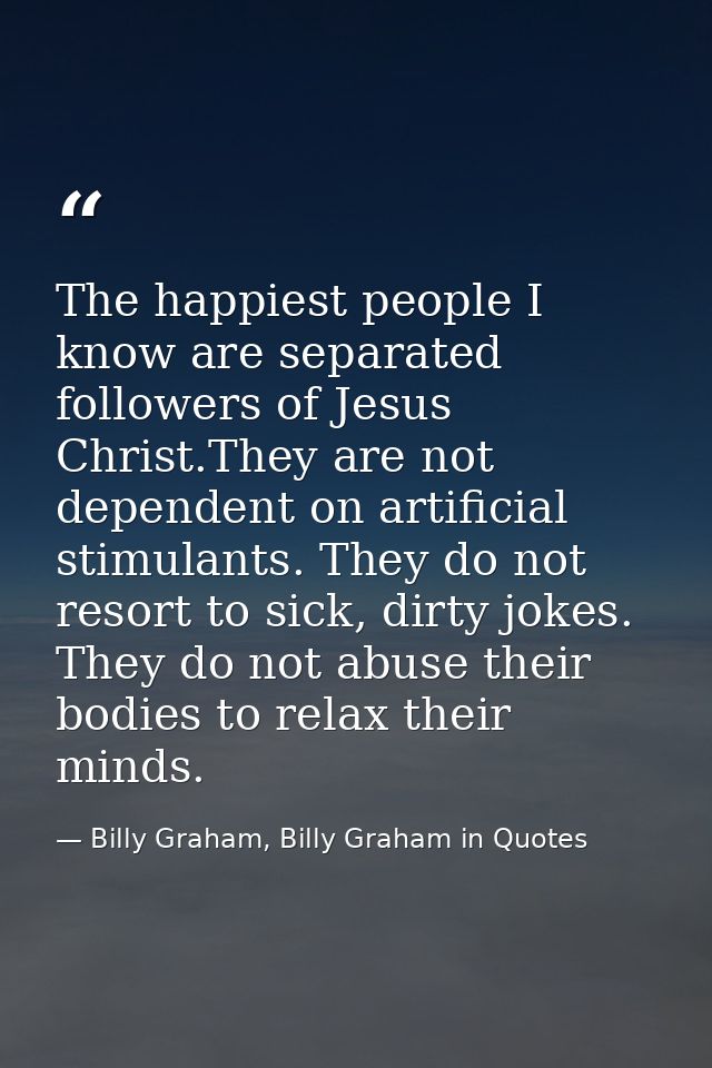 The happiest people I know are separated followers of Jesus Christ.They are not dependent on artificial stimulants. They — Billy Graham, Billy Graham in Quotes