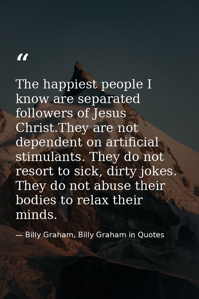 The happiest people I know are separated followers of Jesus Christ.They are not dependent on artificial stimulants. They — Billy Graham, Billy Graham in Quotes