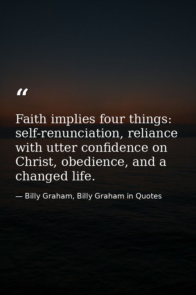 Faith implies four things: self-renunciation, reliance with utter confidence on Christ, obedience, and a changed life. — Billy Graham, Billy Graham in Quotes