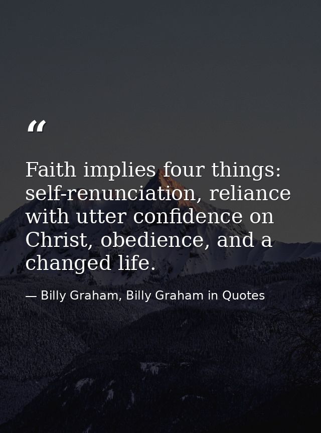 Faith implies four things: self-renunciation, reliance with utter confidence on Christ, obedience, and a changed life. — Billy Graham, Billy Graham in Quotes