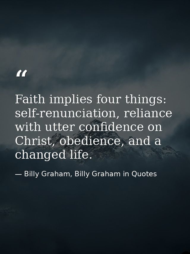 Faith implies four things: self-renunciation, reliance with utter confidence on Christ, obedience, and a changed life. — Billy Graham, Billy Graham in Quotes