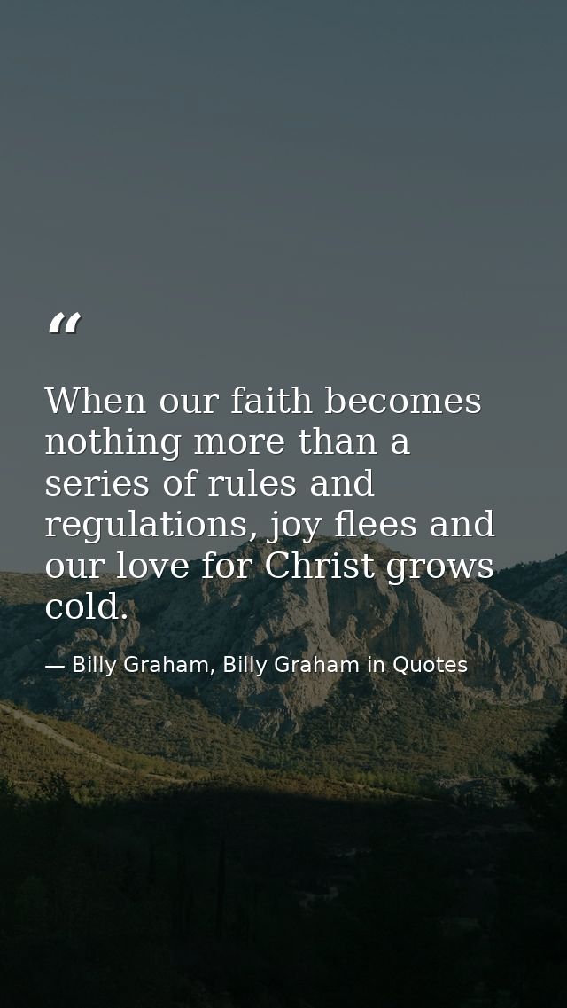 When our faith becomes nothing more than a series of rules and regulations, joy flees and our love for Christ grows cold — Billy Graham, Billy Graham in Quotes