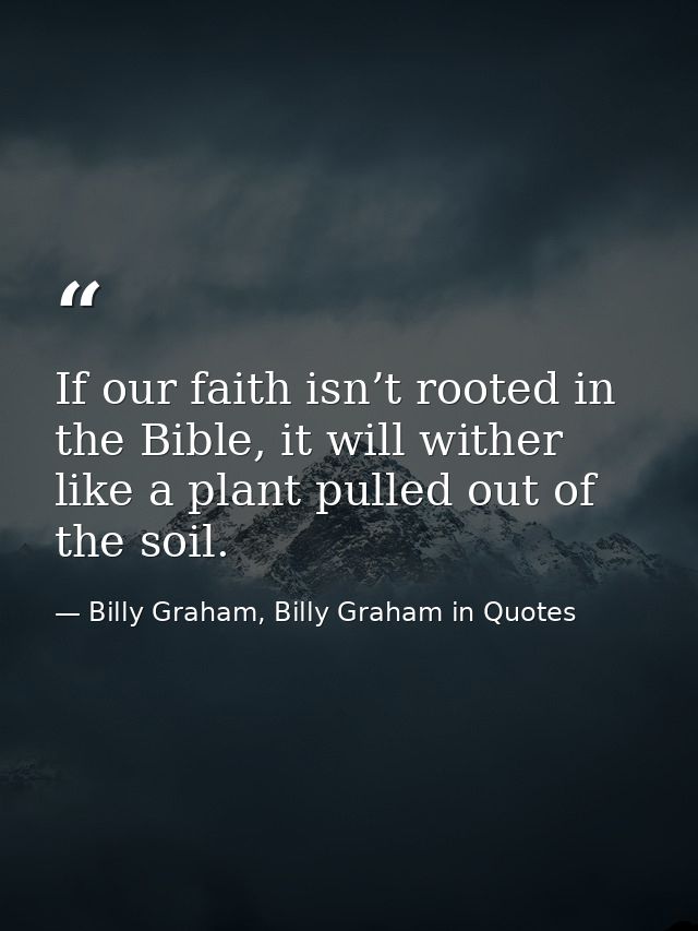 If our faith isn’t rooted in the Bible, it will wither like a plant pulled out of the soil. — Billy Graham, Billy Graham in Quotes