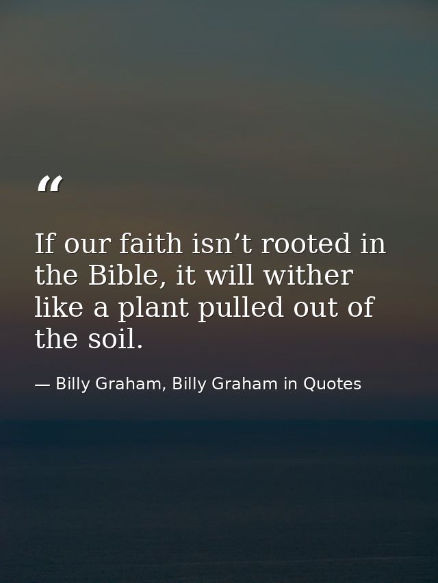 If our faith isn’t rooted in the Bible, it will wither like a plant pulled out of the soil. — Billy Graham, Billy Graham in Quotes