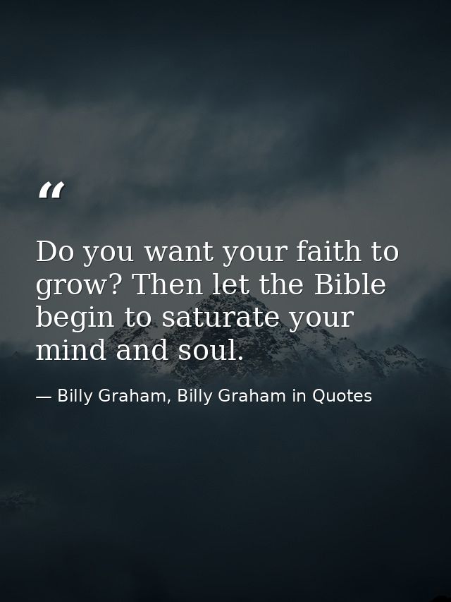 Do you want your faith to grow? Then let the Bible begin to saturate your mind and soul. — Billy Graham, Billy Graham in Quotes