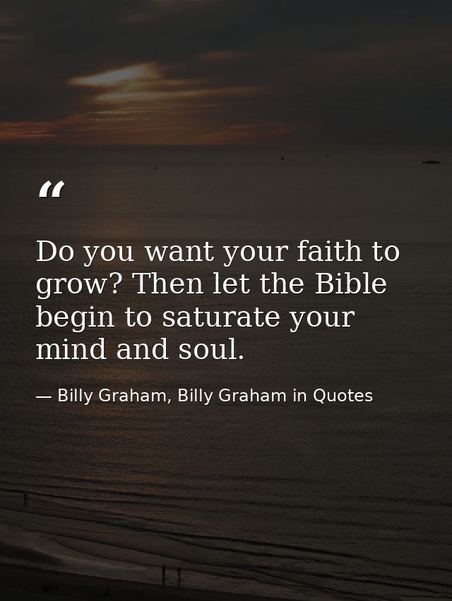 Do you want your faith to grow? Then let the Bible begin to saturate your mind and soul. — Billy Graham, Billy Graham in Quotes