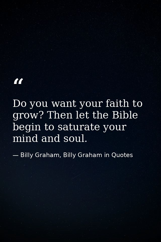 Do you want your faith to grow? Then let the Bible begin to saturate your mind and soul. — Billy Graham, Billy Graham in Quotes