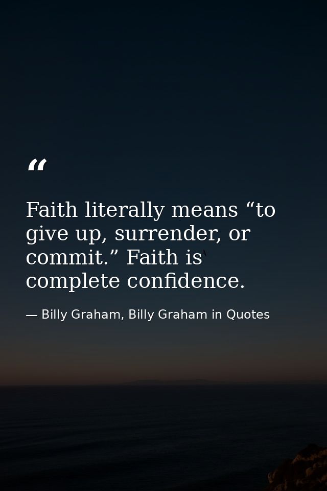 Faith literally means “to give up, surrender, or commit.” Faith is complete confidence. — Billy Graham, Billy Graham in Quotes