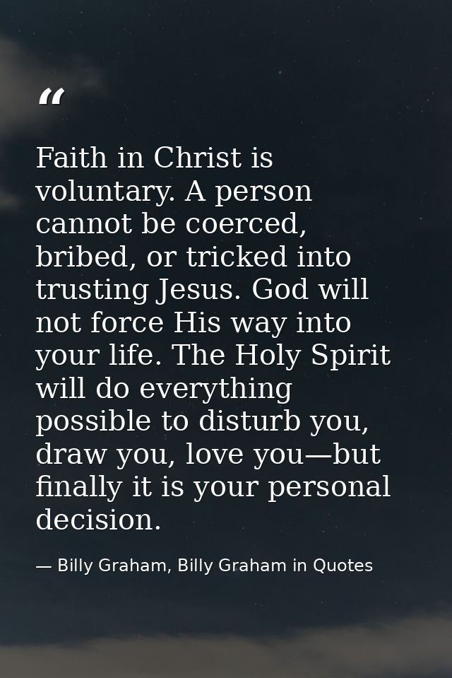 Faith in Christ is voluntary. A person cannot be coerced, bribed, or tricked into trusting Jesus. God will not force His — Billy Graham, Billy Graham in Quotes
