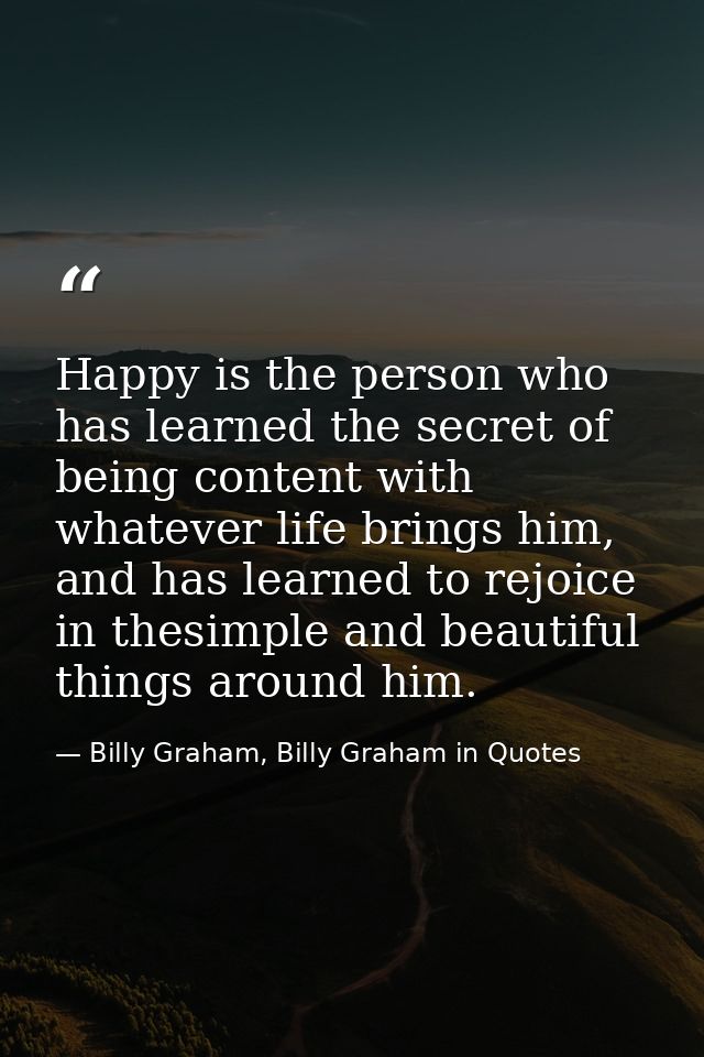 Happy is the person who has learned the secret of being content with whatever life brings him, and has learned to rejoic — Billy Graham, Billy Graham in Quotes