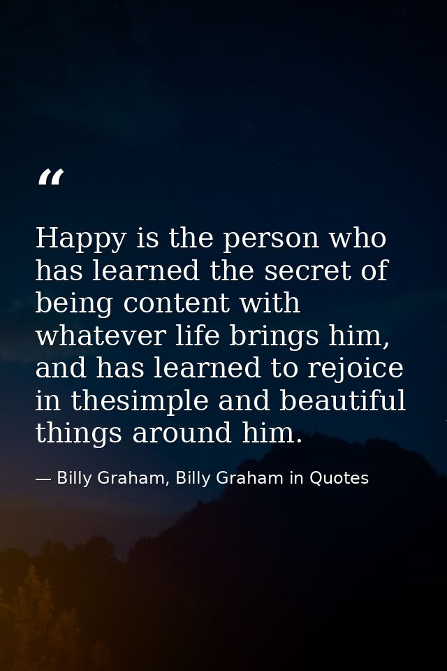 Happy is the person who has learned the secret of being content with whatever life brings him, and has learned to rejoic — Billy Graham, Billy Graham in Quotes