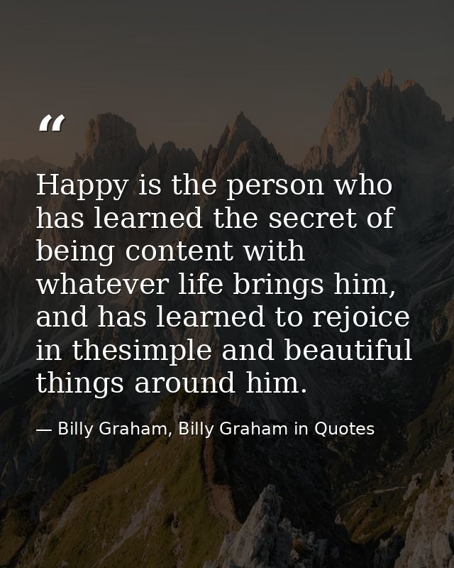 Happy is the person who has learned the secret of being content with whatever life brings him, and has learned to rejoic — Billy Graham, Billy Graham in Quotes