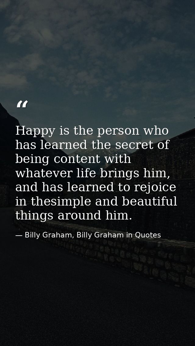 Happy is the person who has learned the secret of being content with whatever life brings him, and has learned to rejoic — Billy Graham, Billy Graham in Quotes