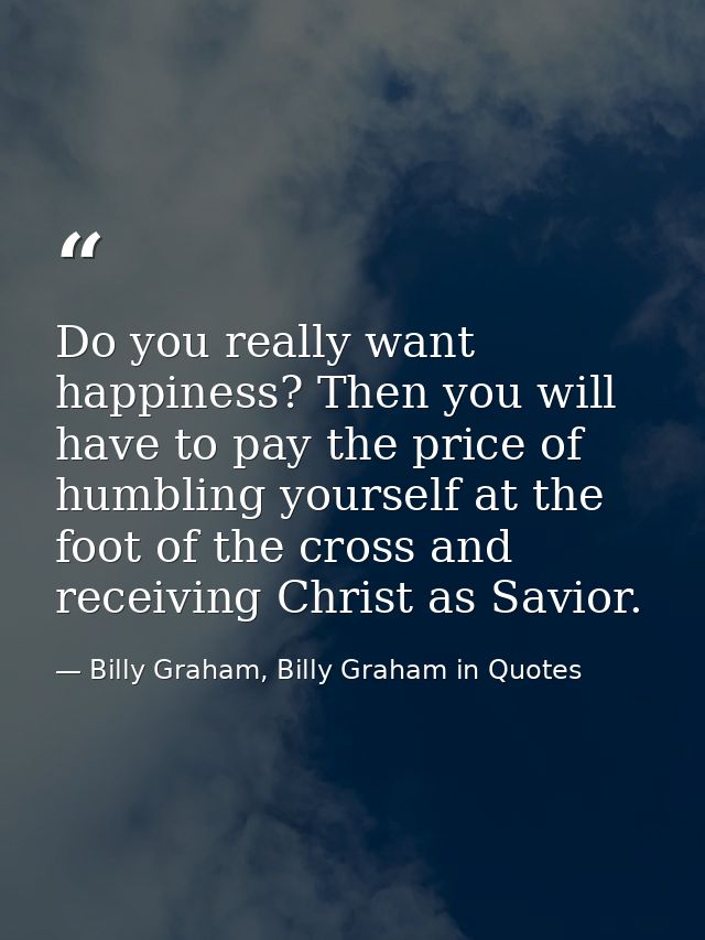 Do you really want happiness? Then you will have to pay the price of humbling yourself at the foot of the cross and rece — Billy Graham, Billy Graham in Quotes