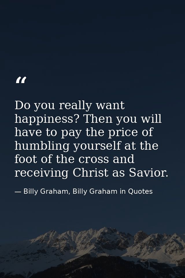 Do you really want happiness? Then you will have to pay the price of humbling yourself at the foot of the cross and rece — Billy Graham, Billy Graham in Quotes