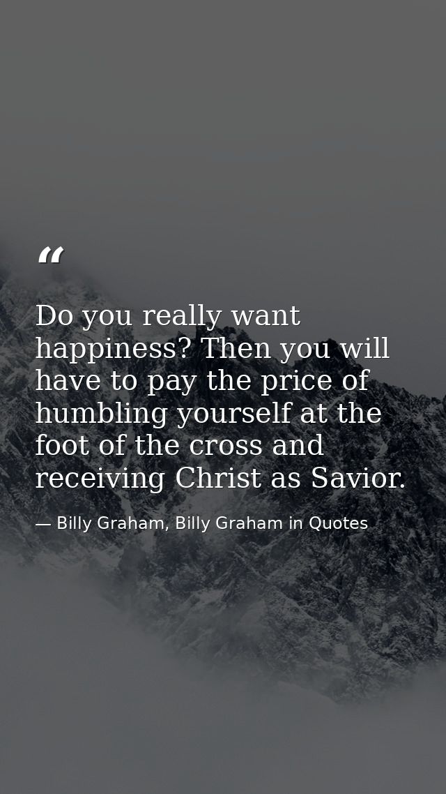 Do you really want happiness? Then you will have to pay the price of humbling yourself at the foot of the cross and rece — Billy Graham, Billy Graham in Quotes