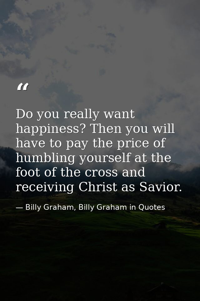 Do you really want happiness? Then you will have to pay the price of humbling yourself at the foot of the cross and rece — Billy Graham, Billy Graham in Quotes