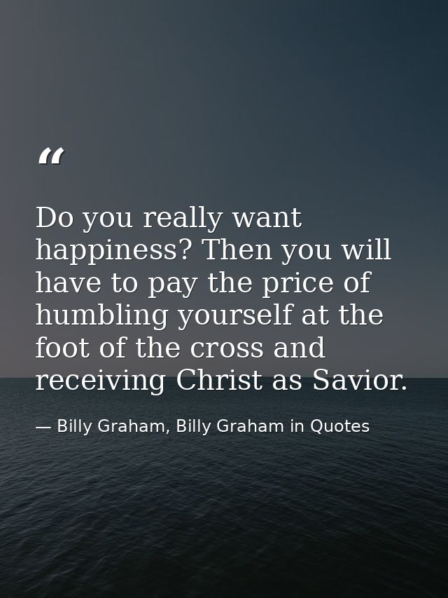 Do you really want happiness? Then you will have to pay the price of humbling yourself at the foot of the cross and rece — Billy Graham, Billy Graham in Quotes