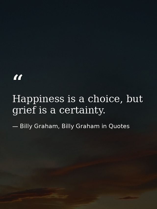 Happiness is a choice, but grief is a certainty. — Billy Graham, Billy Graham in Quotes
