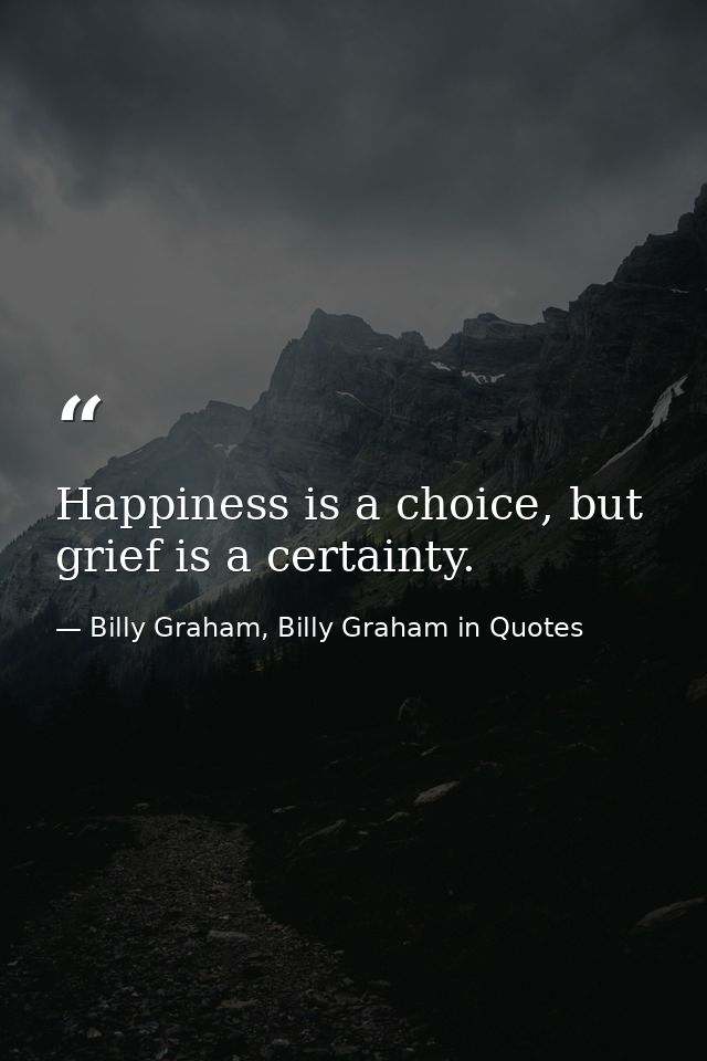 Happiness is a choice, but grief is a certainty. — Billy Graham, Billy Graham in Quotes