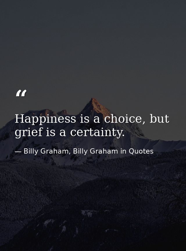 Happiness is a choice, but grief is a certainty. — Billy Graham, Billy Graham in Quotes