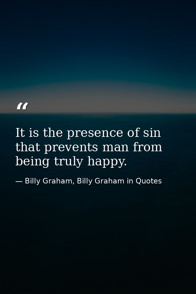 It is the presence of sin that prevents man from being truly happy. — Billy Graham, Billy Graham in Quotes