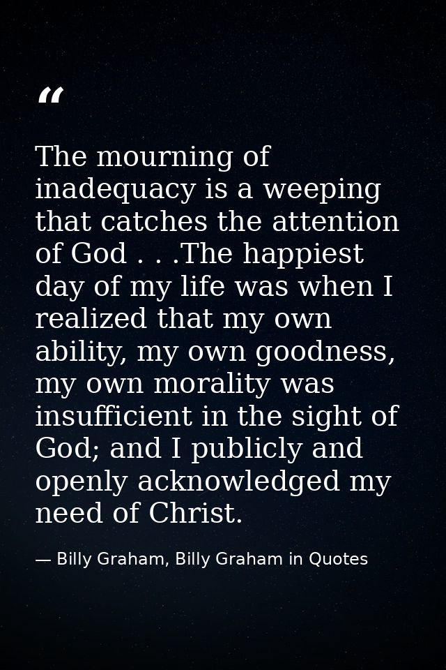 The mourning of inadequacy is a weeping that catches the attention of God . . .The happiest day of my life was when I re — Billy Graham, Billy Graham in Quotes