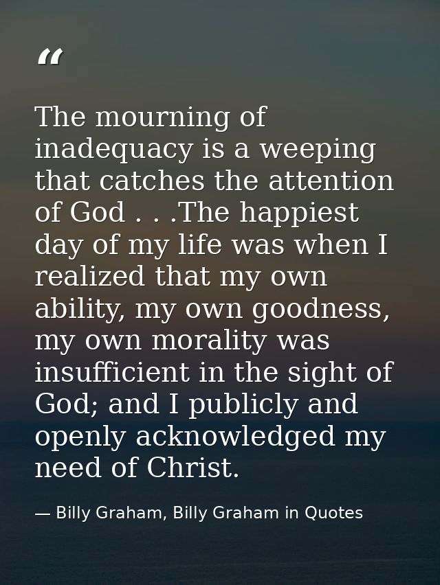 The mourning of inadequacy is a weeping that catches the attention of God . . .The happiest day of my life was when I re — Billy Graham, Billy Graham in Quotes