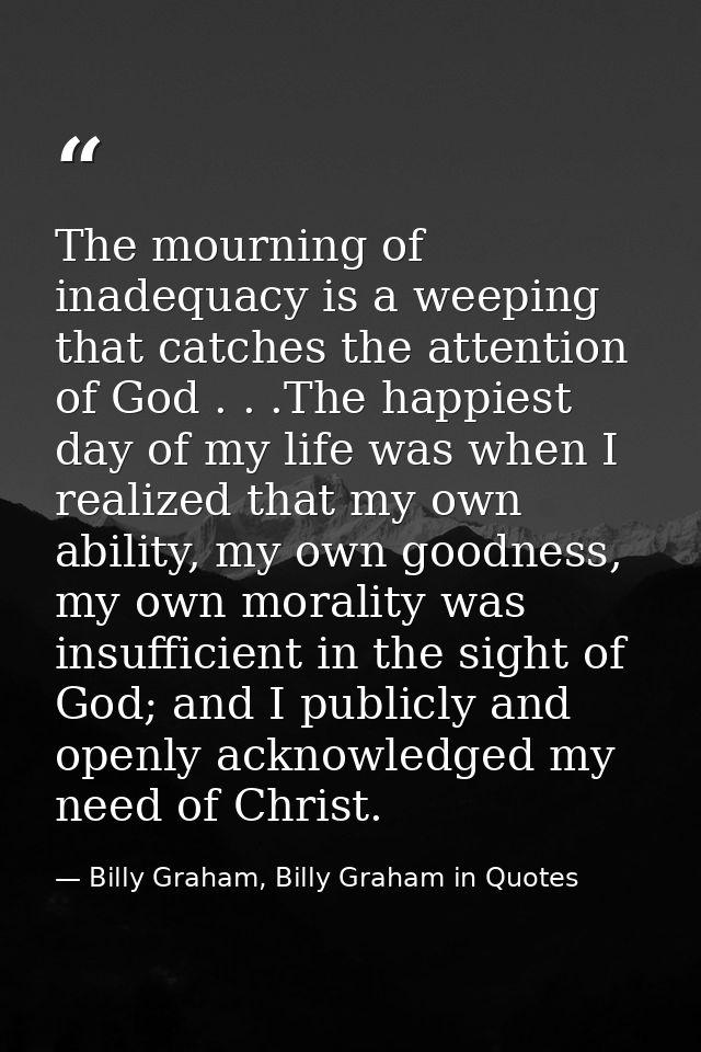 The mourning of inadequacy is a weeping that catches the attention of God . . .The happiest day of my life was when I re — Billy Graham, Billy Graham in Quotes