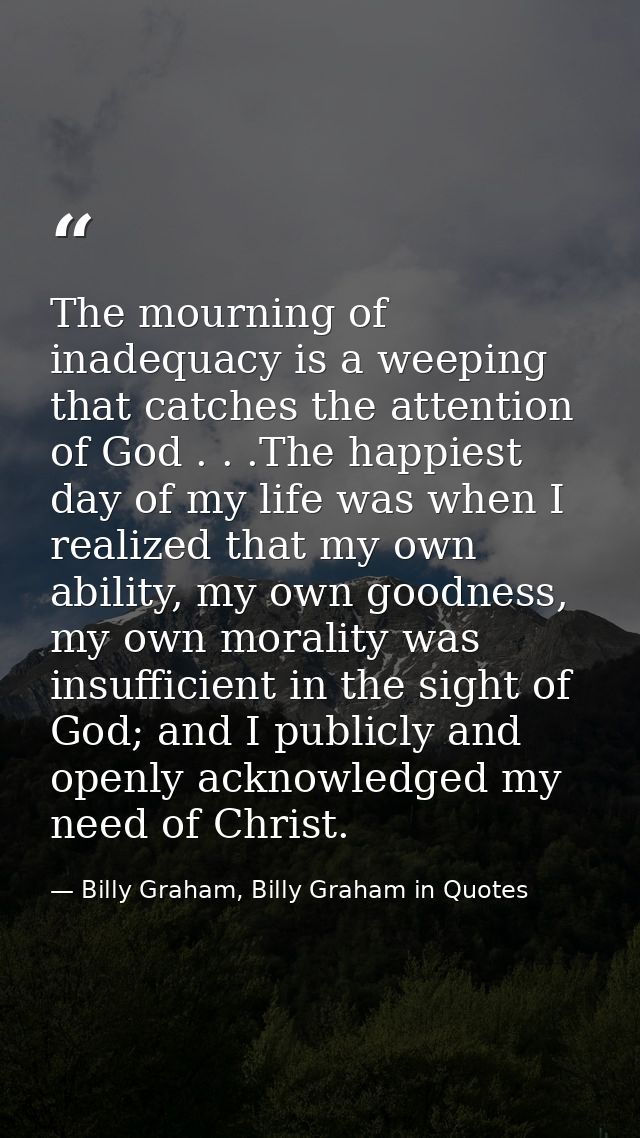 The mourning of inadequacy is a weeping that catches the attention of God . . .The happiest day of my life was when I re — Billy Graham, Billy Graham in Quotes