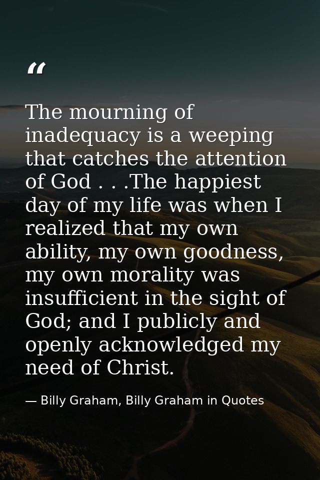 The mourning of inadequacy is a weeping that catches the attention of God . . .The happiest day of my life was when I re — Billy Graham, Billy Graham in Quotes