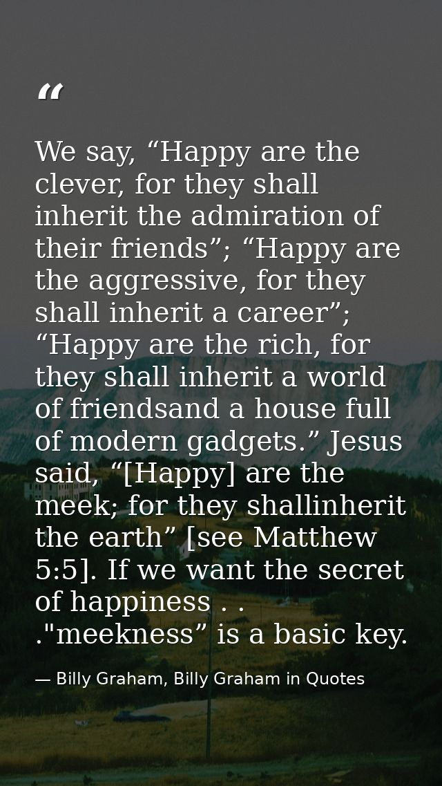 We say, “Happy are the clever, for they shall inherit the admiration of their friends”; “Happy are the aggressive, for t — Billy Graham, Billy Graham in Quotes