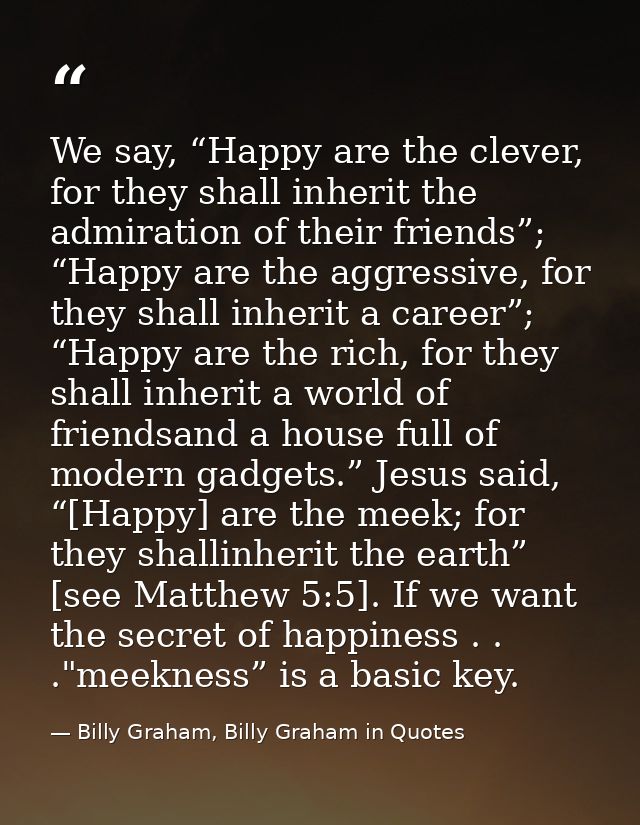 We say, “Happy are the clever, for they shall inherit the admiration of their friends”; “Happy are the aggressive, for t — Billy Graham, Billy Graham in Quotes
