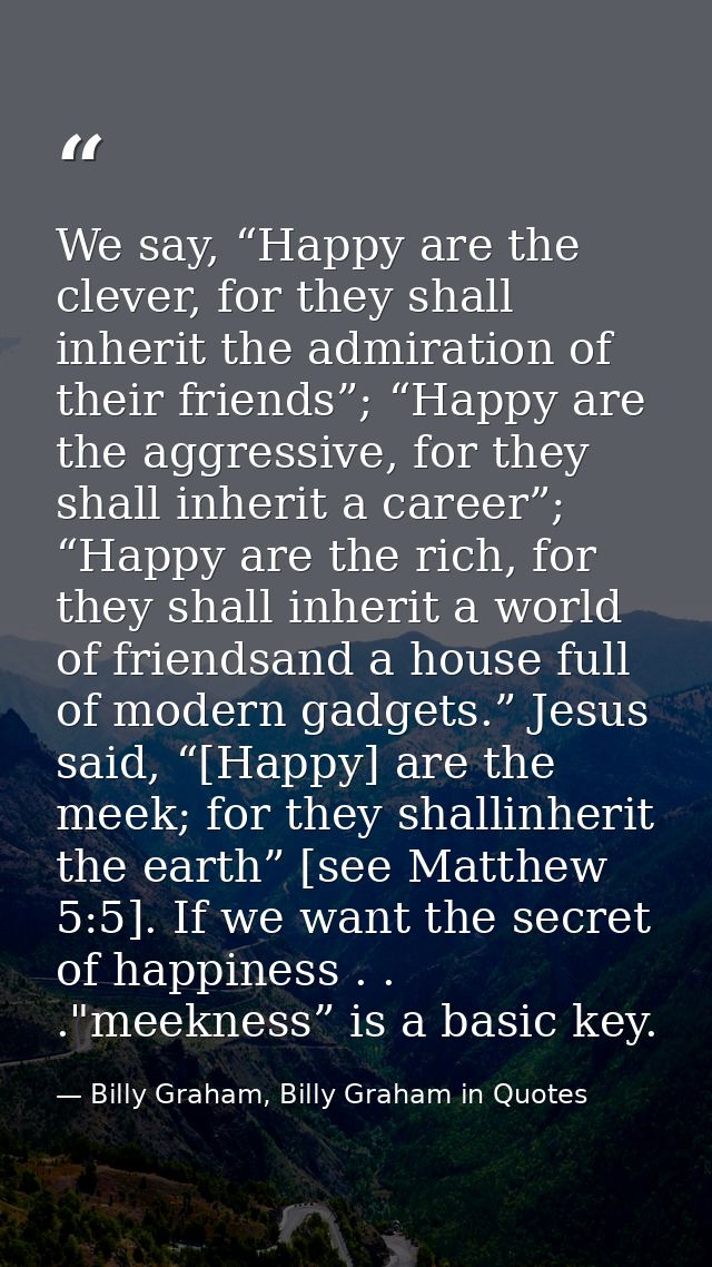 We say, “Happy are the clever, for they shall inherit the admiration of their friends”; “Happy are the aggressive, for t — Billy Graham, Billy Graham in Quotes