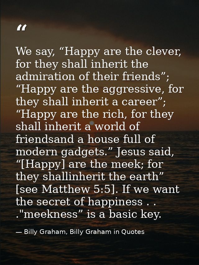 We say, “Happy are the clever, for they shall inherit the admiration of their friends”; “Happy are the aggressive, for t — Billy Graham, Billy Graham in Quotes
