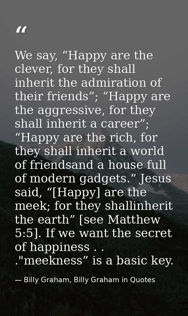 We say, “Happy are the clever, for they shall inherit the admiration of their friends”; “Happy are the aggressive, for t — Billy Graham, Billy Graham in Quotes