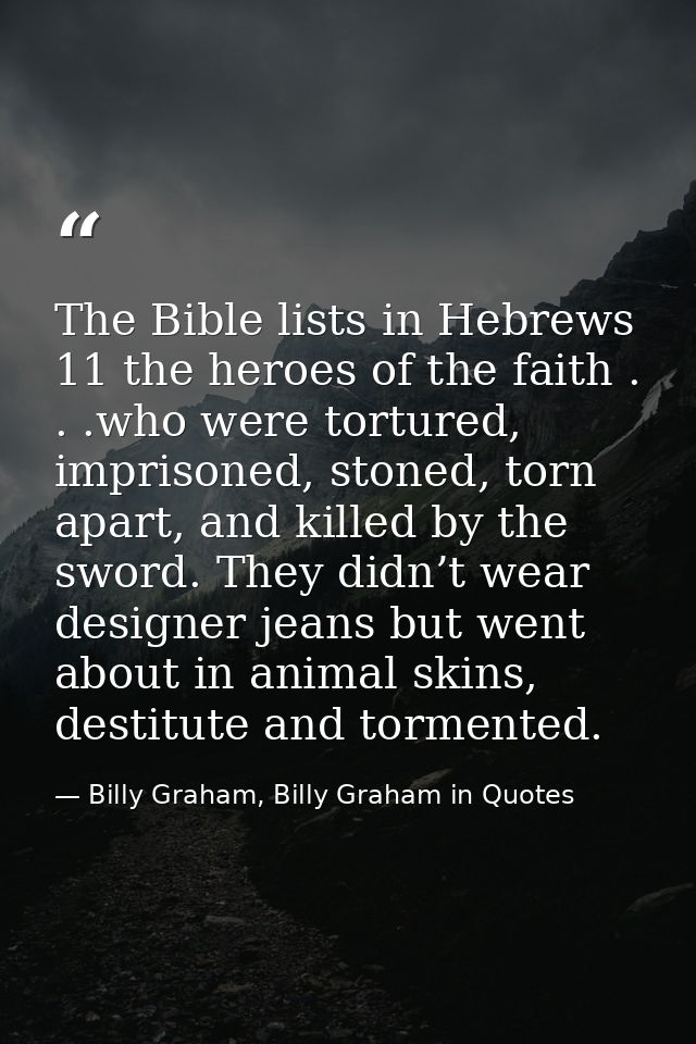 The Bible lists in Hebrews 11 the heroes of the faith . . .who were tortured, imprisoned, stoned, torn apart, and killed — Billy Graham, Billy Graham in Quotes