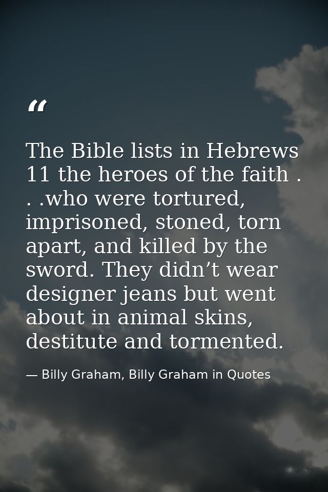 The Bible lists in Hebrews 11 the heroes of the faith . . .who were tortured, imprisoned, stoned, torn apart, and killed — Billy Graham, Billy Graham in Quotes