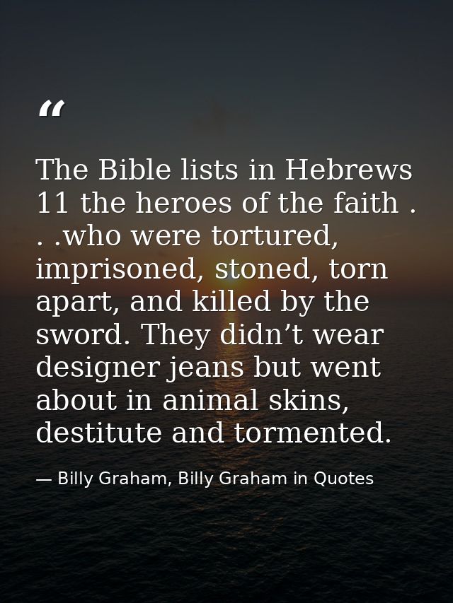 The Bible lists in Hebrews 11 the heroes of the faith . . .who were tortured, imprisoned, stoned, torn apart, and killed — Billy Graham, Billy Graham in Quotes