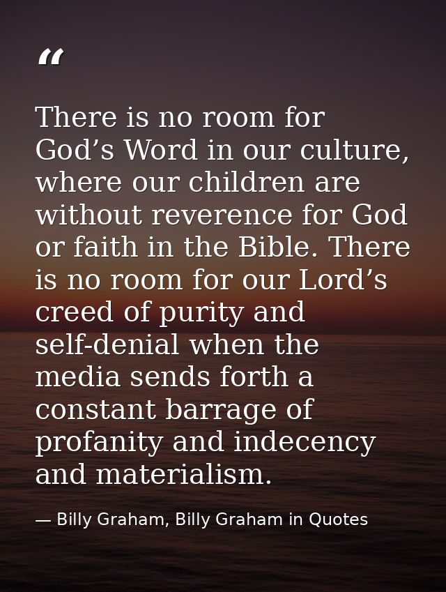 There is no room for God’s Word in our culture, where our children are without reverence for God or faith in the Bible.  — Billy Graham, Billy Graham in Quotes