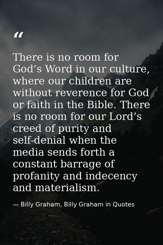 There is no room for God’s Word in our culture, where our children are without reverence for God or faith in the Bible.  — Billy Graham, Billy Graham in Quotes