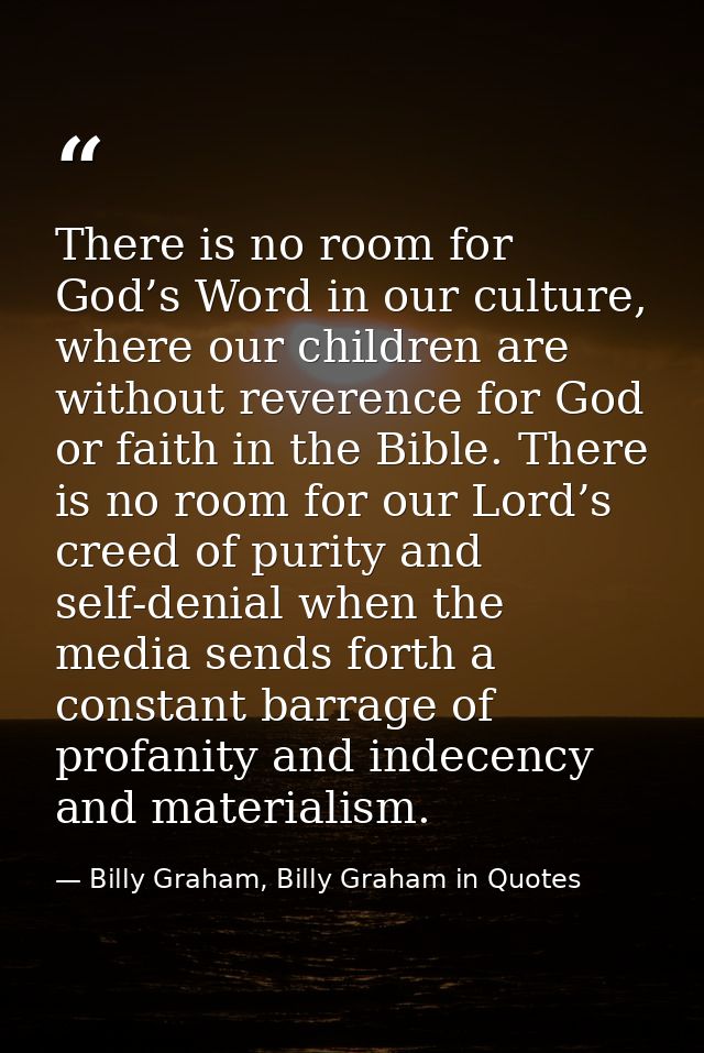 There is no room for God’s Word in our culture, where our children are without reverence for God or faith in the Bible.  — Billy Graham, Billy Graham in Quotes