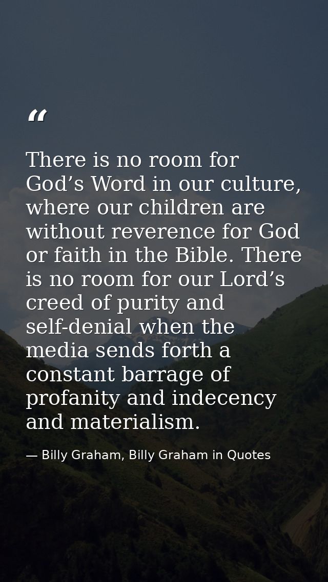 There is no room for God’s Word in our culture, where our children are without reverence for God or faith in the Bible.  — Billy Graham, Billy Graham in Quotes