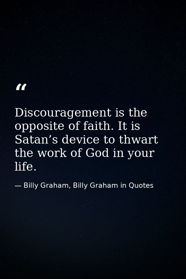 Discouragement is the opposite of faith. It is Satan’s device to thwart the work of God in your life. — Billy Graham, Billy Graham in Quotes