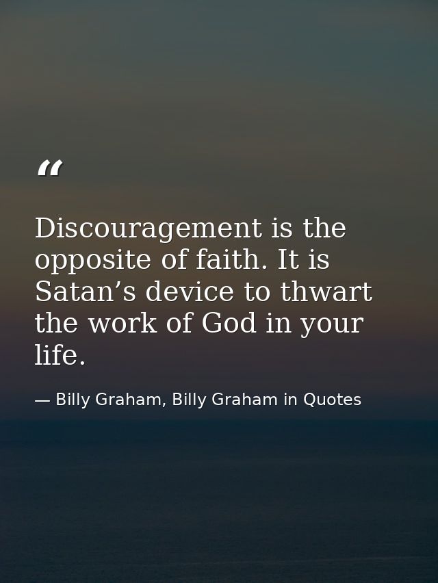 Discouragement is the opposite of faith. It is Satan’s device to thwart the work of God in your life. — Billy Graham, Billy Graham in Quotes